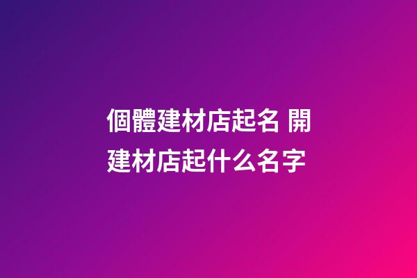 個體建材店起名 開建材店起什么名字-第1張-店鋪起名-玄機派